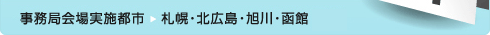 事務局会場実施都市 札幌・北広島・旭川・函館