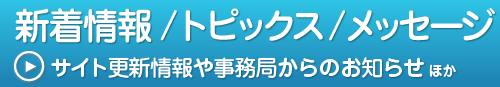 新着情報/トピックス/メッセージ サイト更新情報や事務局からのお知らせ ほか